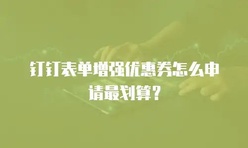 钉钉表单增强优惠券怎么申请最划算？