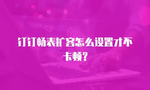 钉钉畅表扩容怎么设置才不卡顿？