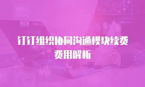 钉钉组织协同沟通模块续费费用解析