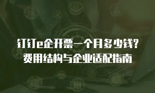 钉钉e企开票一个月多少钱？费用结构与企业适配指南
