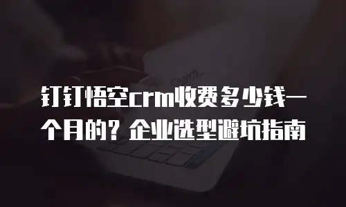 钉钉悟空crm收费多少钱一个月的？企业选型避坑指南