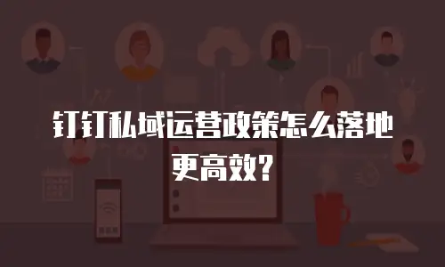 钉钉私域运营政策怎么落地更高效？