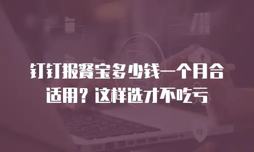 钉钉报餐宝多少钱一个月合适用？这样选才不吃亏
