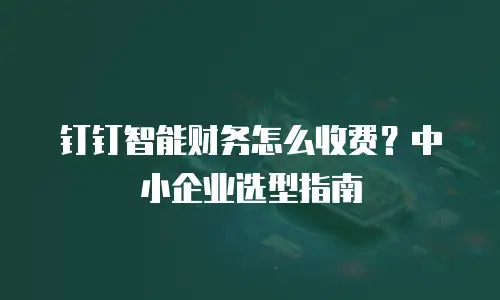 钉钉智能财务怎么收费？中小企业选型指南