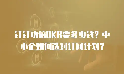 钉钉功倍OKR要多少钱？中小企如何选对订阅计划？