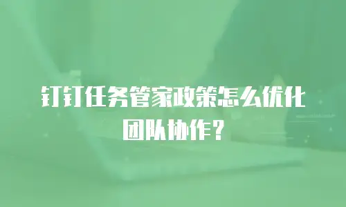 钉钉任务管家政策怎么优化团队协作？