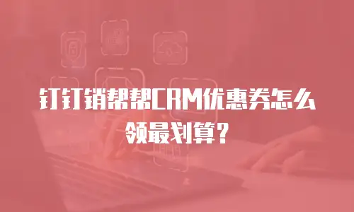 钉钉销帮帮CRM优惠券怎么领最划算？