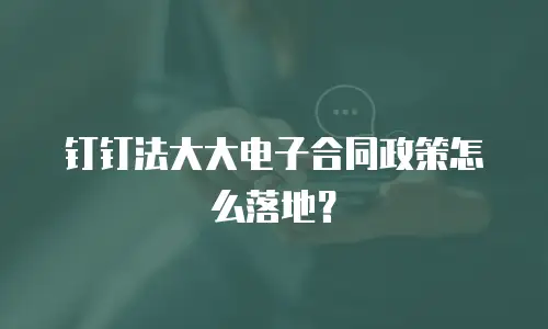 钉钉法大大电子合同政策怎么落地？