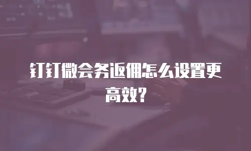 钉钉微会务返佣怎么设置更高效？