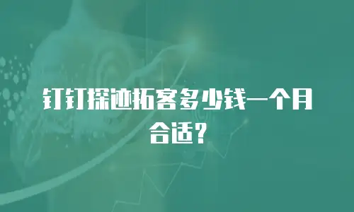 钉钉探迹拓客多少钱一个月合适？