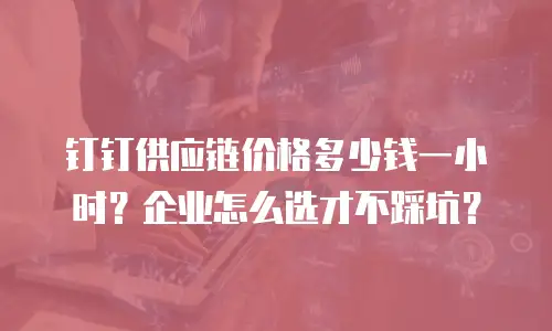 钉钉供应链价格多少钱一小时？企业怎么选才不踩坑？