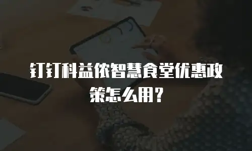 钉钉科益侬智慧食堂优惠政策怎么用？