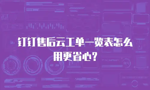 钉钉售后云工单一览表怎么用更省心？