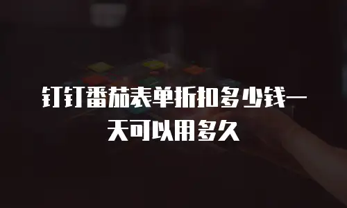 钉钉番茄表单折扣多少钱一天可以用多久