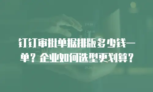 钉钉审批单据排版多少钱一单？企业如何选型更划算？