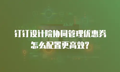 钉钉设计院协同管理优惠券怎么配置更高效？