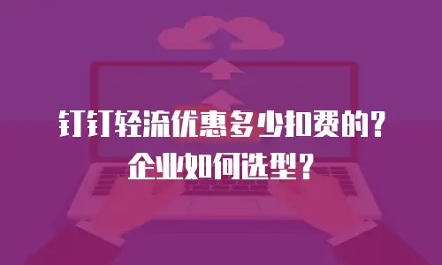 钉钉轻流优惠多少扣费的？企业如何选型？