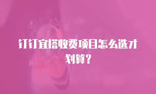 钉钉宜搭收费项目怎么选才划算？
