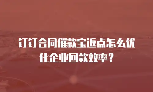 钉钉合同催款宝返点怎么优化企业回款效率？