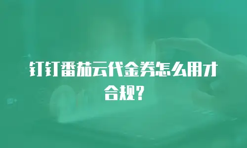 钉钉番茄云代金券怎么用才合规？