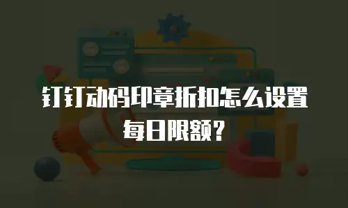 钉钉动码印章折扣怎么设置每日限额？
