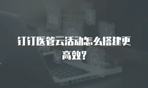 钉钉医管云活动怎么搭建更高效？