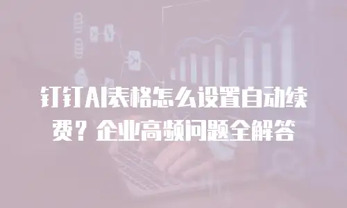 钉钉AI表格怎么设置自动续费？企业高频问题全解答