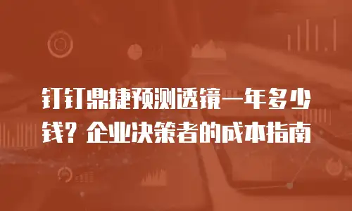 钉钉鼎捷预测透镜一年多少钱？企业决策者的成本指南