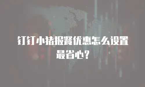 钉钉小猪报餐优惠怎么设置最省心？
