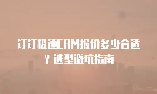 钉钉极速CRM报价多少合适？选型避坑指南