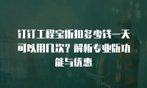 钉钉工程宝折扣多少钱一天可以用几次？解析专业版功能与优惠