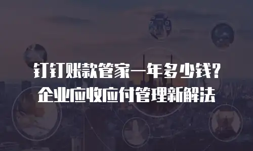 钉钉账款管家一年多少钱？企业应收应付管理新解法