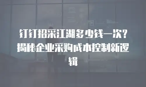 钉钉招采江湖多少钱一次？揭秘企业采购成本控制新逻辑