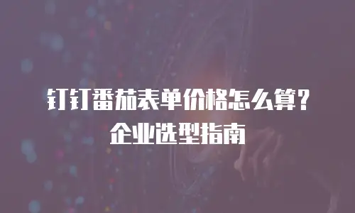 钉钉番茄表单价格怎么算？企业选型指南