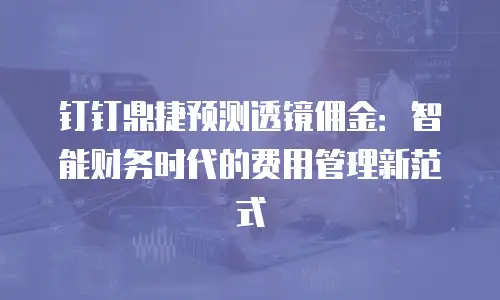 钉钉鼎捷预测透镜佣金：智能财务时代的费用管理新范式
