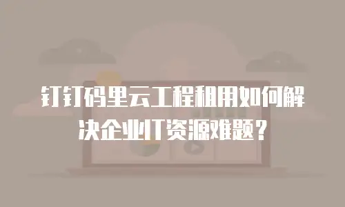 钉钉码里云工程租用如何解决企业IT资源难题？