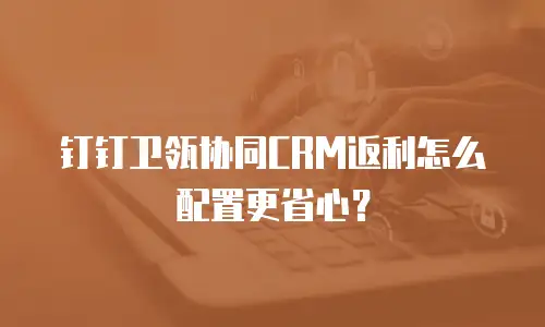 钉钉卫瓴协同CRM返利怎么配置更省心？