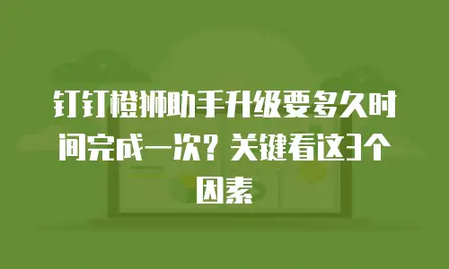 钉钉橙狮助手升级要多久时间完成一次？关键看这3个因素