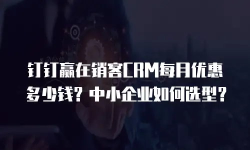 钉钉赢在销客CRM每月优惠多少钱？中小企业如何选型？