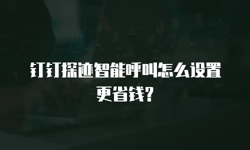钉钉探迹智能呼叫怎么设置更省钱？