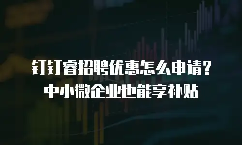 钉钉睿招聘优惠怎么申请？中小微企业也能享补贴