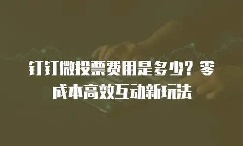 钉钉微投票费用是多少？零成本高效互动新玩法
