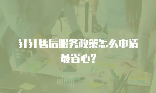 钉钉售后服务政策怎么申请最省心？