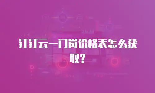 钉钉云一门岗价格表怎么获取？
