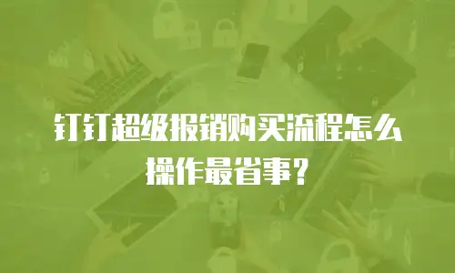 钉钉超级报销购买流程怎么操作最省事？