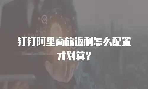 钉钉阿里商旅返利怎么配置才划算？