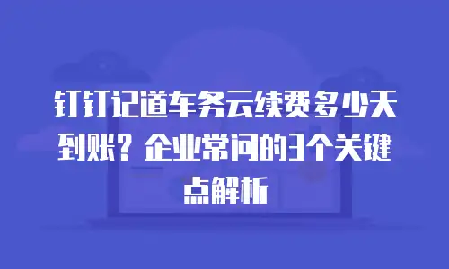 钉钉记道车务云续费多少天到账？企业常问的3个关键点解析