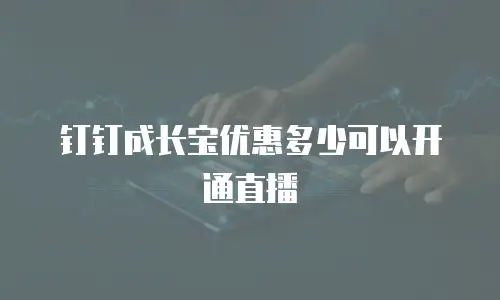 钉钉成长宝优惠多少可以开通直播