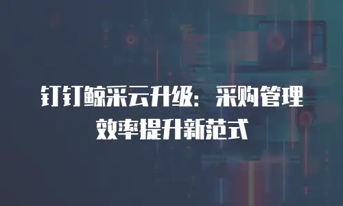 钉钉鲸采云升级：采购管理效率提升新范式