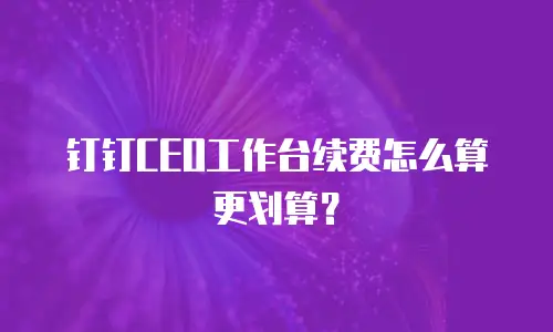 钉钉CEO工作台续费怎么算更划算？